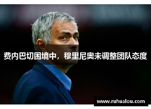 费内巴切困境中，穆里尼奥未调整团队态度