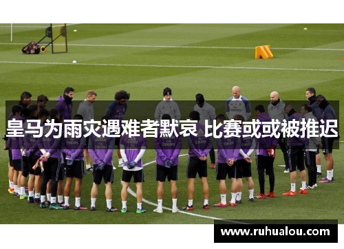 皇马为雨灾遇难者默哀 比赛或或被推迟