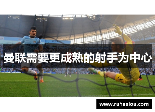 曼联需要更成熟的射手为中心