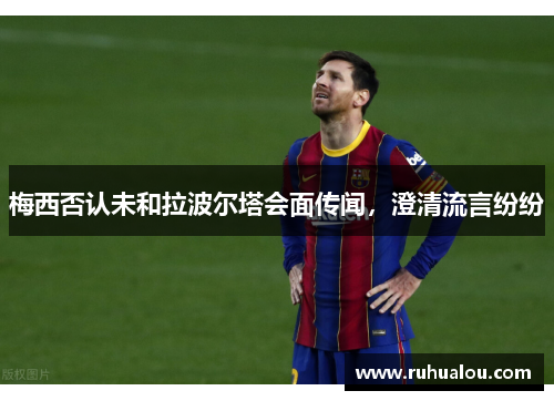 梅西否认未和拉波尔塔会面传闻，澄清流言纷纷